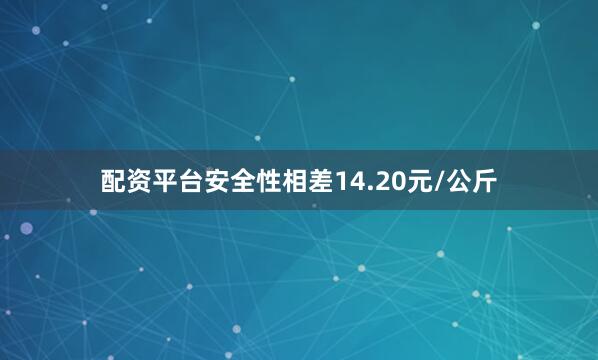 配资平台安全性相差14.20元/公斤