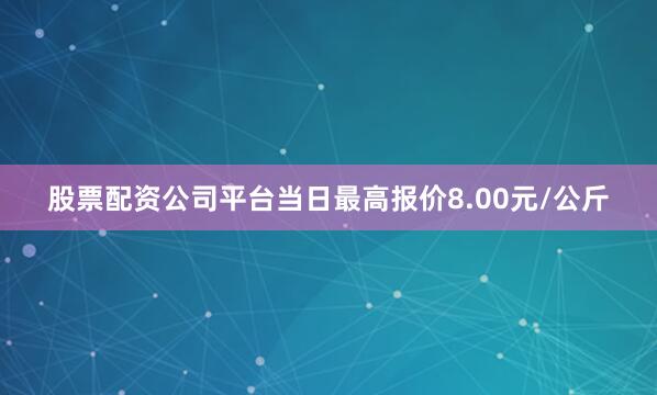 股票配资公司平台当日最高报价8.00元/公斤