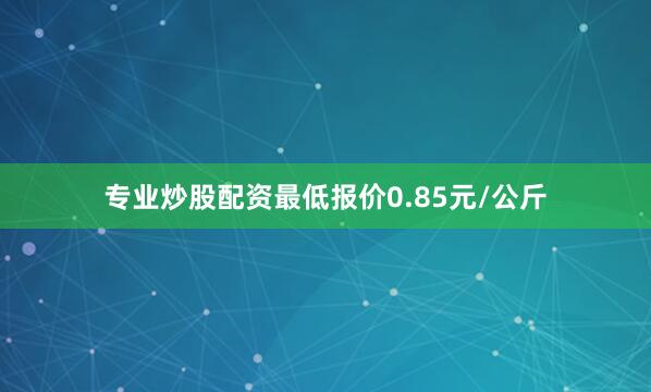 专业炒股配资最低报价0.85元/公斤
