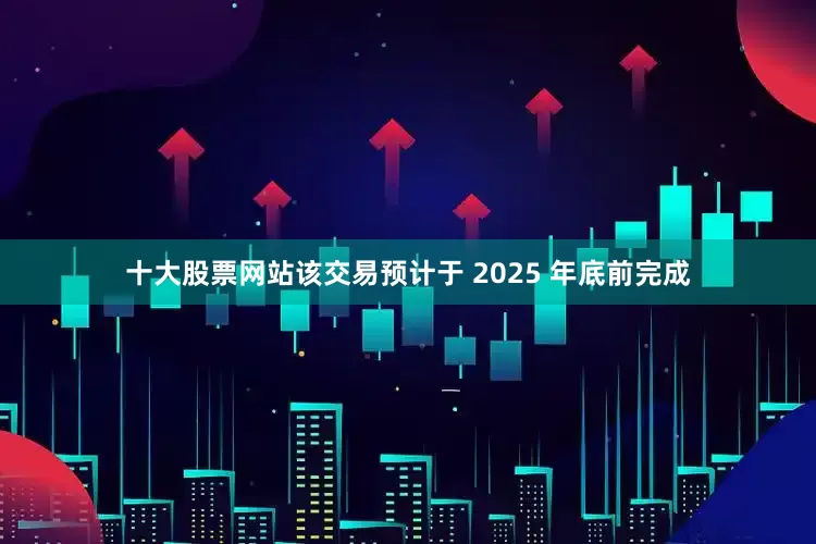 十大股票网站该交易预计于 2025 年底前完成