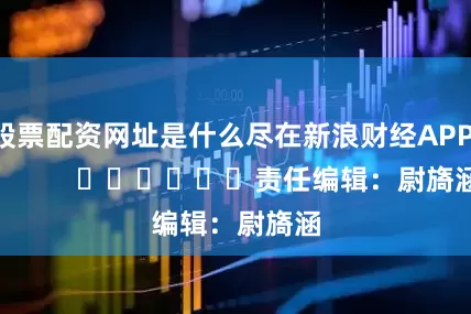 股票配资网址是什么尽在新浪财经APP            						责任编辑：尉旖涵