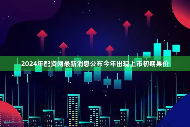 2024年配资网最新消息公布今年出现上市初期果价
