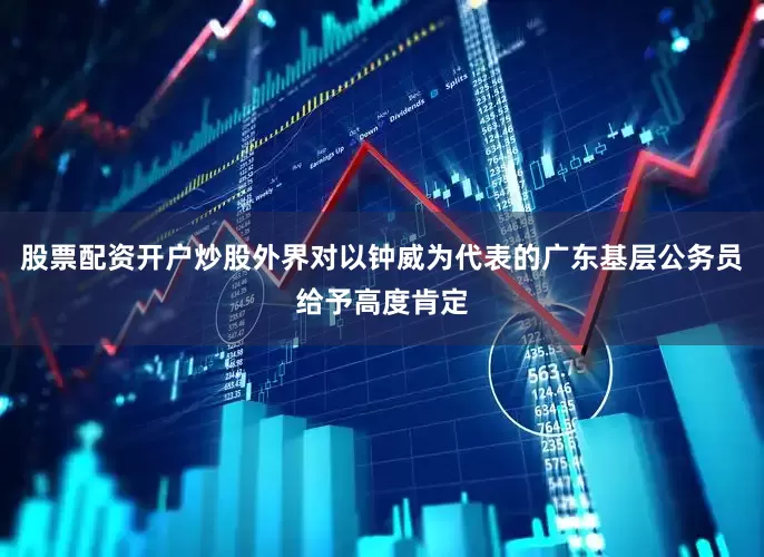 股票配资开户炒股外界对以钟威为代表的广东基层公务员给予高度肯定