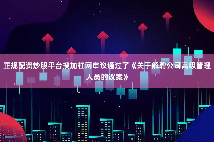 正规配资炒股平台搜加杠网审议通过了《关于解聘公司高级管理人员的议案》