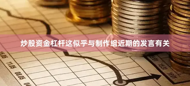 炒股资金杠杆这似乎与制作组近期的发言有关