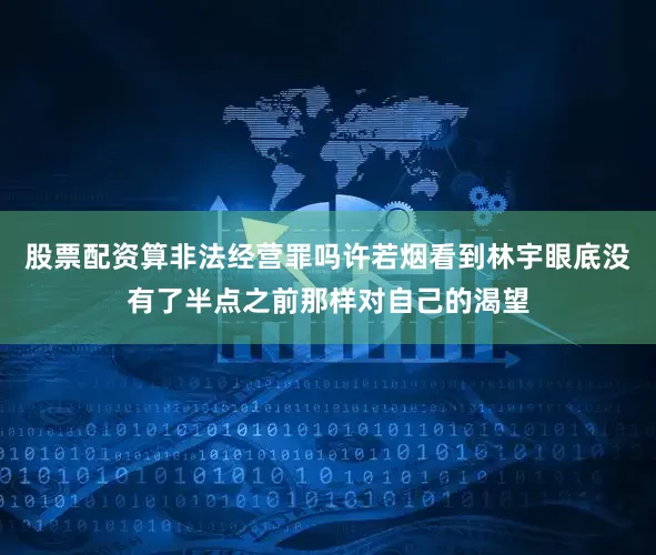 股票配资算非法经营罪吗许若烟看到林宇眼底没有了半点之前那样对自己的渴望
