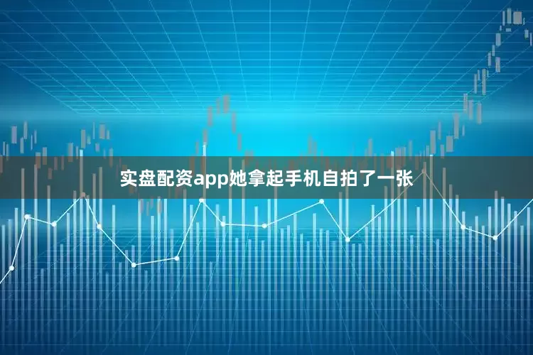 实盘配资app她拿起手机自拍了一张