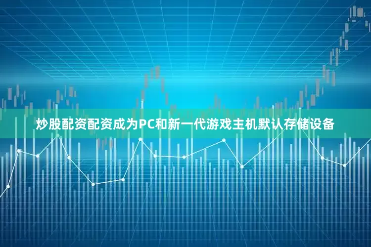 炒股配资配资成为PC和新一代游戏主机默认存储设备