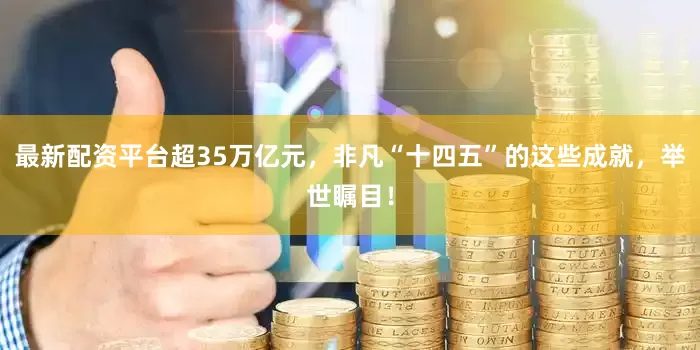 最新配资平台超35万亿元，非凡“十四五”的这些成就，举世瞩目！