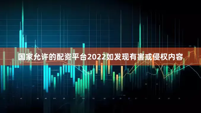 国家允许的配资平台2022如发现有害或侵权内容