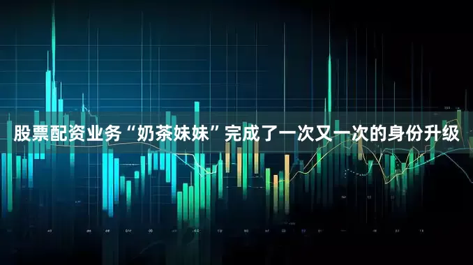 股票配资业务“奶茶妹妹”完成了一次又一次的身份升级