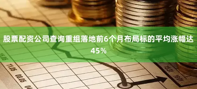 股票配资公司查询重组落地前6个月布局标的平均涨幅达45%