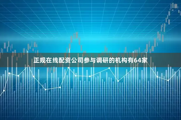 正规在线配资公司参与调研的机构有64家