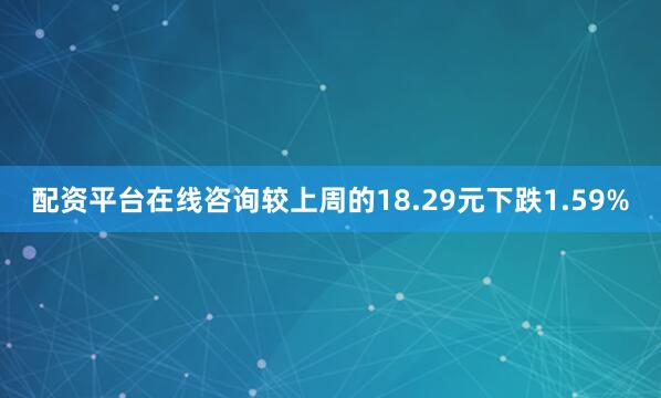 配资平台在线咨询较上周的18.29元下跌1.59%