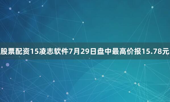股票配资15凌志软件7月29日盘中最高价报15.78元