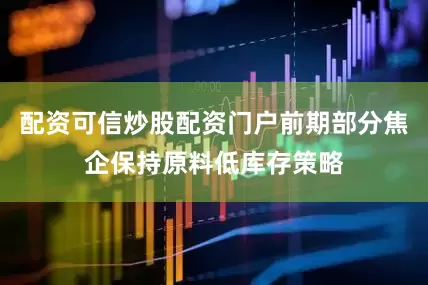 配资可信炒股配资门户前期部分焦企保持原料低库存策略
