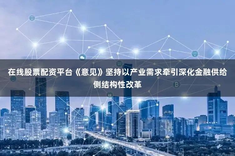 在线股票配资平台《意见》坚持以产业需求牵引深化金融供给侧结构性改革