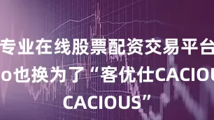 专业在线股票配资交易平台logo也换为了“客优仕CACIOUS”