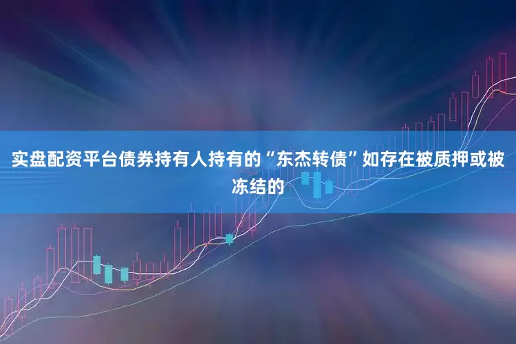 实盘配资平台债券持有人持有的“东杰转债”如存在被质押或被冻结的
