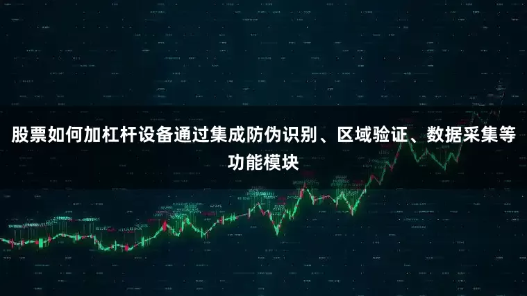 股票如何加杠杆设备通过集成防伪识别、区域验证、数据采集等功能模块