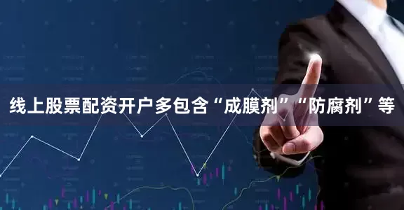线上股票配资开户多包含“成膜剂”“防腐剂”等
